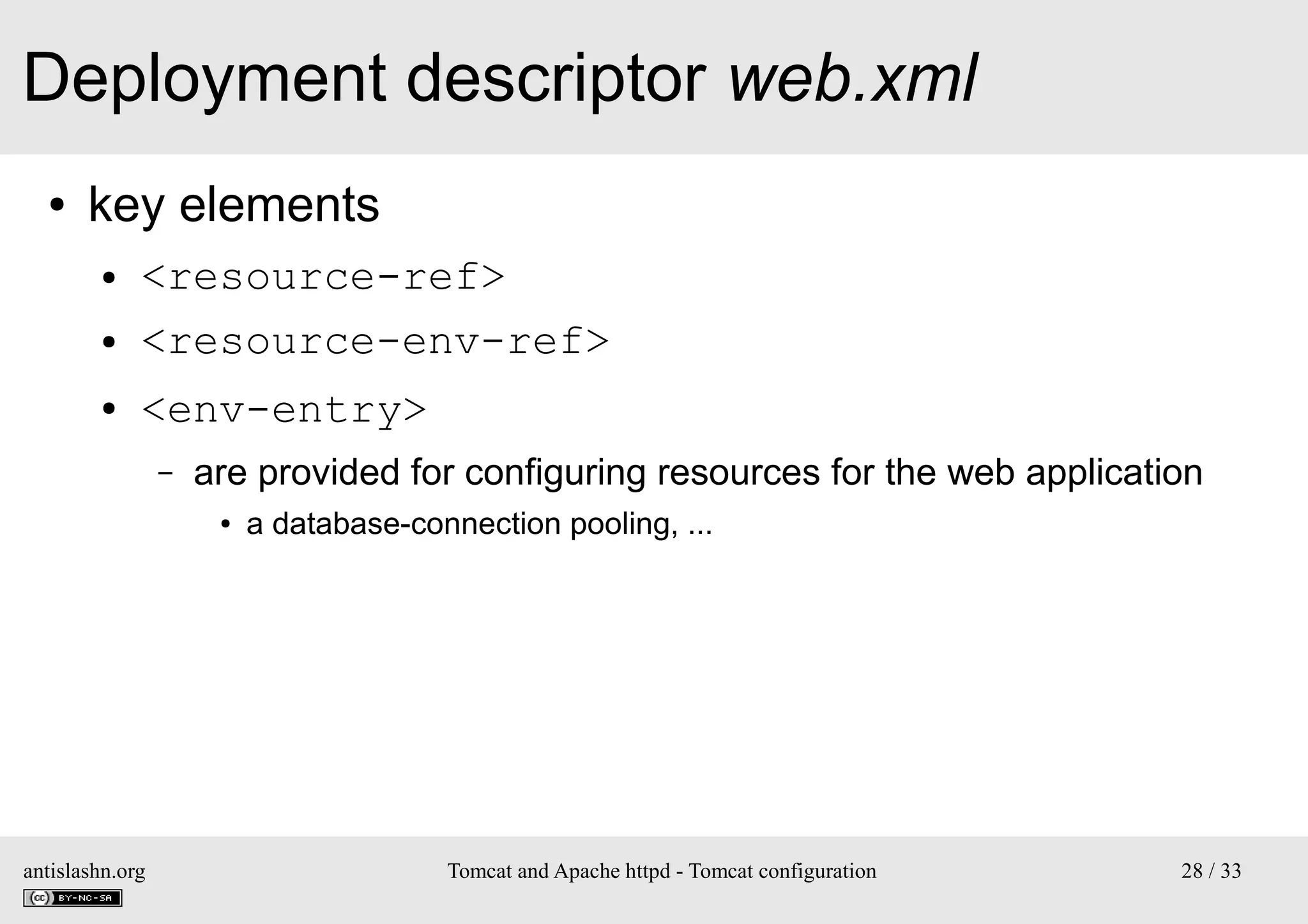 Deployment descriptor web.xml
●

key elements
●
●
●

<resource-ref>
<resource-env-ref>
<env-entry>
–

are provided for configuring resources for the web application
●

antislashn.org

a database-connection pooling, ...

Tomcat and Apache httpd - Tomcat configuration

28 / 33

 