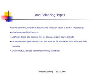   Load Balancing Types Round-robin DNS, whereby a domain name resolution results in a set of IP addresses A hardware-based load balancer A software-based load balancer (For ex: balance, an open source project) The balancer web application included with Tomcat5 for rule-based, application-level load  balancing Apache mod_jk2 as load balancer (Commonly used type) 