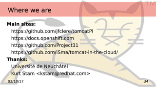 TM
3402/10/17
Where we areWhere we are
Main sites:
https://github.com/jfclere/tomcatPI
https://docs.openshift.com
https://github.com/Project31
https://github.com/iSma/tomcat-in-the-cloud/
Thanks:
Université de Neuchâtel
Kurt Stam <kstam@redhat.com>
 