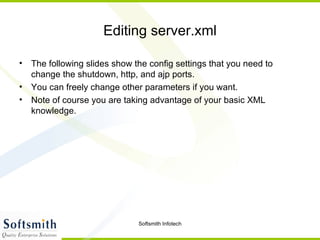 Editing server.xml The following slides show the config settings that you need to change the shutdown, http, and ajp ports. You can freely change other parameters if you want. Note of course you are taking advantage of your basic XML knowledge. 