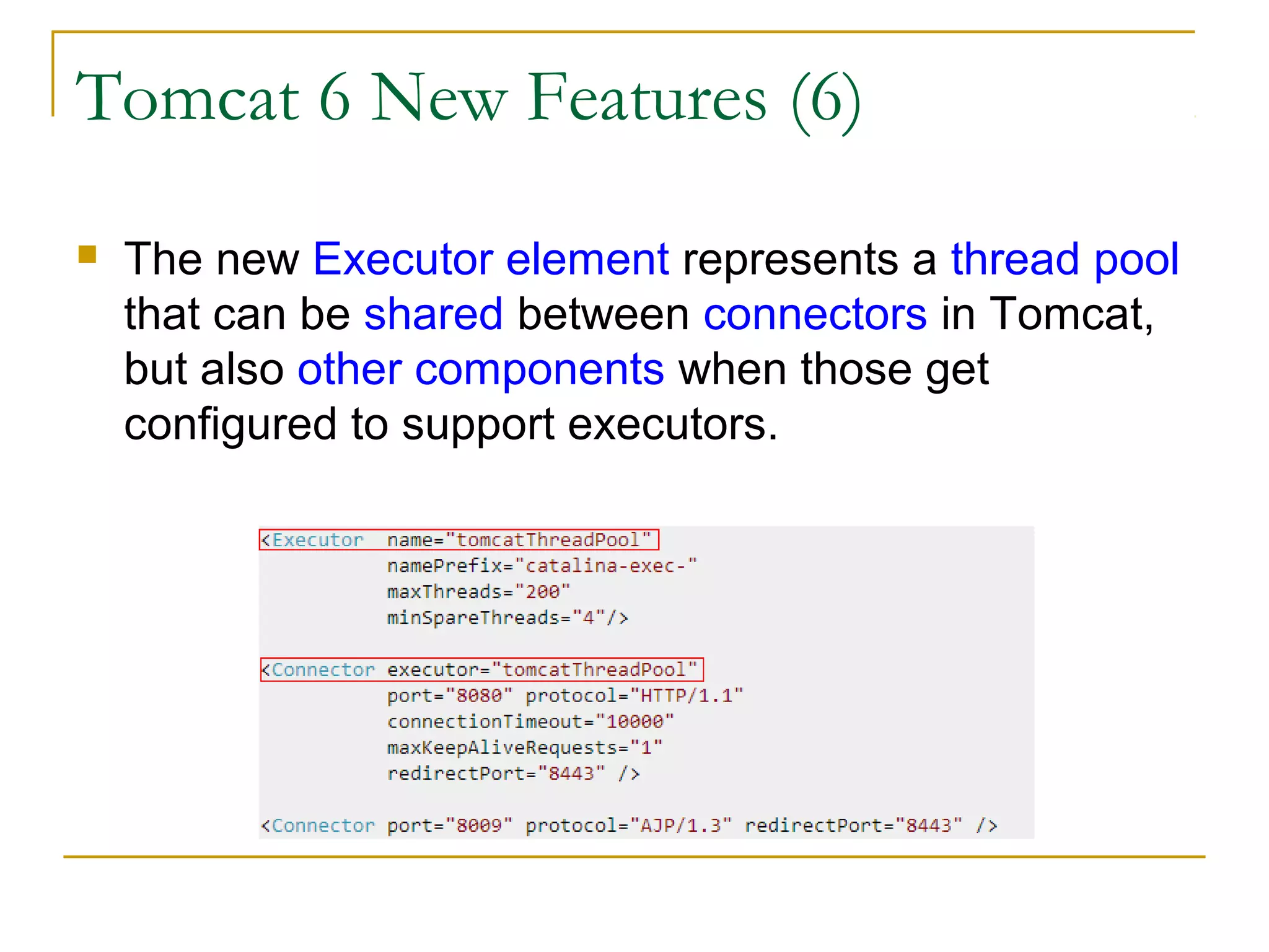 Tomcat 6 New Features (6)


The new Executor element represents a thread pool
that can be shared between connectors in Tomcat,
but also other components when those get
configured to support executors.

 