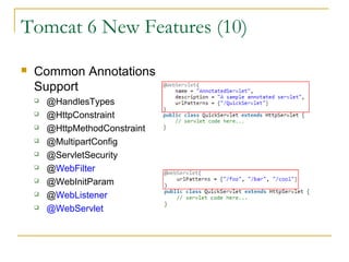 Tomcat 6 New Features (10)


Common Annotations
Support










@HandlesTypes
@HttpConstraint
@HttpMethodConstraint
@MultipartConfig
@ServletSecurity
@WebFilter
@WebInitParam
@WebListener
@WebServlet

 