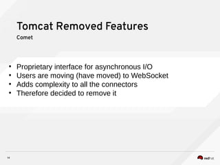 14
Tomcat Removed Features
Comet
●
Proprietary interface for asynchronous I/O
●
Users are moving (have moved) to WebSocket
●
Adds complexity to all the connectors
●
Therefore decided to remove it
 