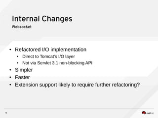 16
Internal Changes
Websocket
● Refactored I/O implementation
● Direct to Tomcat’s I/O layer
● Not via Servlet 3.1 non-blocking API
● Simpler
● Faster
● Extension support likely to require further refactoring?
 