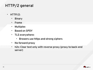 22
HTTP/2 general
• HTTP/2:
• Binary
• Frame
• Multiplex
• Based on SPDY
• TLS everywhere:
• Browers use https and strong ciphers
• No forward proxy
• h2c: Clear text only with reverse proxy (proxy to back-end
server)
 