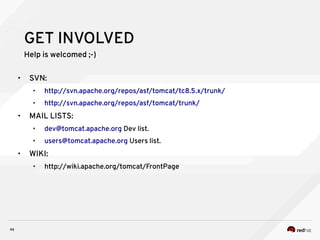 46
GET INVOLVED
Help is welcomed ;-)
• SVN:
• http://svn.apache.org/repos/asf/tomcat/tc8.5.x/trunk/
• http://svn.apache.org/repos/asf/tomcat/trunk/
• MAIL LISTS:
• dev@tomcat.apache.org Dev list.
• users@tomcat.apache.org Users list.
• WIKI:
• http://wiki.apache.org/tomcat/FrontPage
 