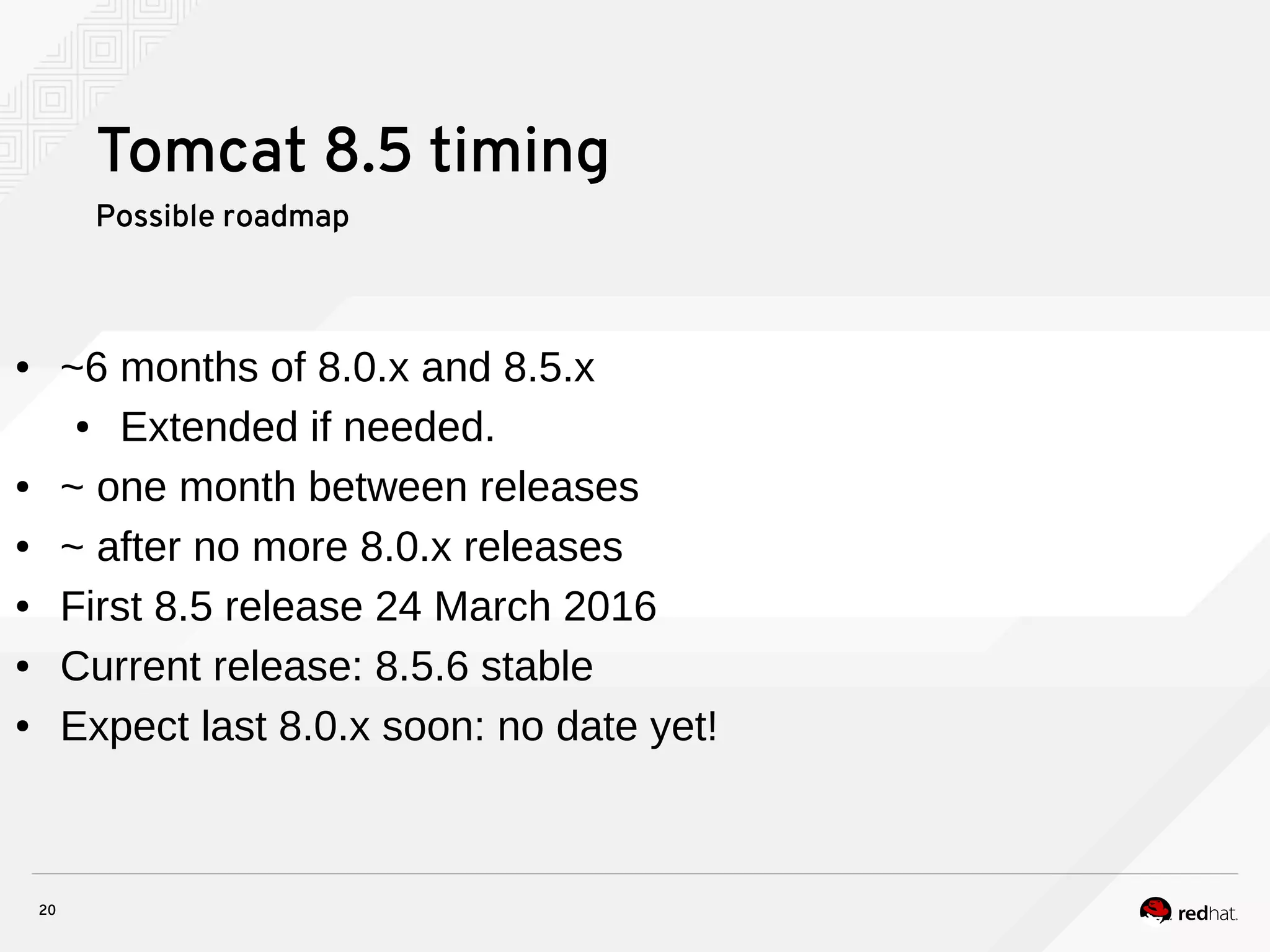 20
Tomcat 8.5 timing
Possible roadmap
● ~6 months of 8.0.x and 8.5.x
● Extended if needed.
● ~ one month between releases
● ~ after no more 8.0.x releases
● First 8.5 release 24 March 2016
● Current release: 8.5.6 stable
● Expect last 8.0.x soon: no date yet!
 