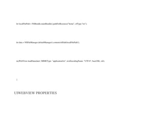 let localFilePath = NSBundle.mainBundle().pathForResource("home", ofType:"txt");
let data = NSFileManager.defaultManager().contentsAtPath(localFilePath!);
myWebView.loadData(data!, MIMEType: "application/txt", textEncodingName: "UTF-8", baseURL: nil);
}
UIWEBVIEW PROPERTIES
 
