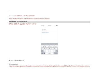 .
Posted by razi mahmood at 01:38 2 comments:
Email ThisBlogThis!Share to TwitterShare to FacebookShare to Pinterest
SATURDAY, 22 AUGUST 2015
Official iOS Swift Apps Development Tutorial
-
A) GETTING STARTED
1. Introduction
https://developer.apple.com/library/prerelease/ios/referencelibrary/GettingStarted/DevelopiOSAppsSwift/index.html#//apple_ref/doc/u
 