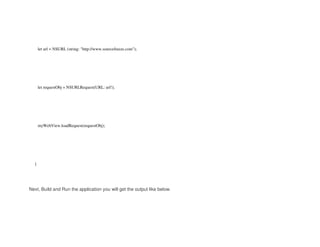 let url = NSURL (string: "http://www.sourcefreeze.com");
let requestObj = NSURLRequest(URL: url!);
myWebView.loadRequest(requestObj);
}
Next, Build and Run the application you will get the output like below.
 