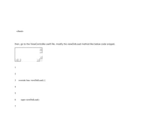 </html>
then, go to the ViewController.swift file, modify the viewDidLoad method like below code snippet.
1
2
3
4
5
6
7
override func viewDidLoad() {
super.viewDidLoad()
 