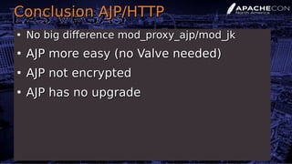 Conclusion AJP/HTTPConclusion AJP/HTTP
●
No big difference mod_proxy_ajp/mod_jkNo big difference mod_proxy_ajp/mod_jk
●
AJP more easy (no Valve needed)AJP more easy (no Valve needed)
●
AJP not encryptedAJP not encrypted
●
AJP has no upgradeAJP has no upgrade
 