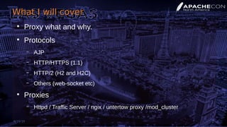 What I will coverWhat I will cover
●
Proxy what and why.
●
Protocols
– AJP
– HTTP/HTTPS (1.1)
– HTTP/2 (H2 and H2C)
– Others (web-socket etc)
●
Proxies
– Httpd / Traffic Server / ngix / untertow proxy /mod_cluster
9/19/19 2
 