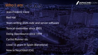 Who I amWho I am
Jean-Frederic Clere
Red Hat
Years writing JAVA code and server software
Tomcat committer since 2001
Doing OpenSource since 1999
Cyclist/Runner etc
Lived 15 years in Spain (Barcelona)
Now in Neuchâtel (CH)
9/19/19 4
 