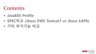 Contents
 JavaEE6 Profile
 SPEC비교 (Jboss EWS Tomcat7 vs Jboss EAP6)
 기타 부가기능 비교
 