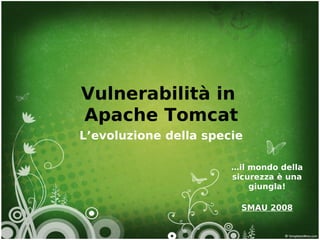 Vulnerabilità in
Apache Tomcat
L’evoluzione della specie

                       …il mondo della
                       sicurezza è una
                           giungla!

                         SMAU 2008
 