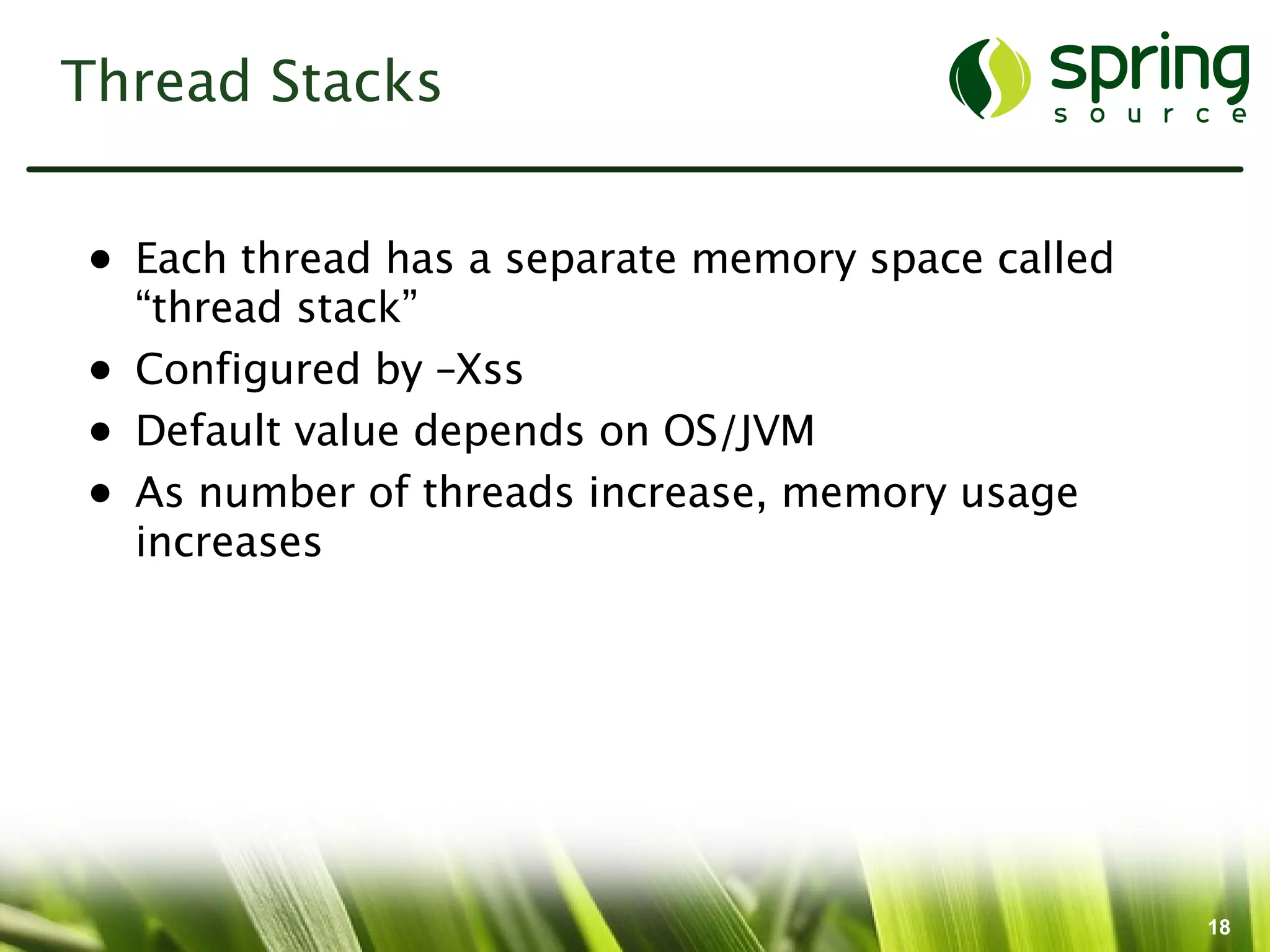 Thread Stacks


• Each thread has a separate memory space called
  “thread stack”
• Configured by –Xss
• Default value depends on OS/JVM
• As number of threads increase, memory usage
  increases




                                                   18
 
