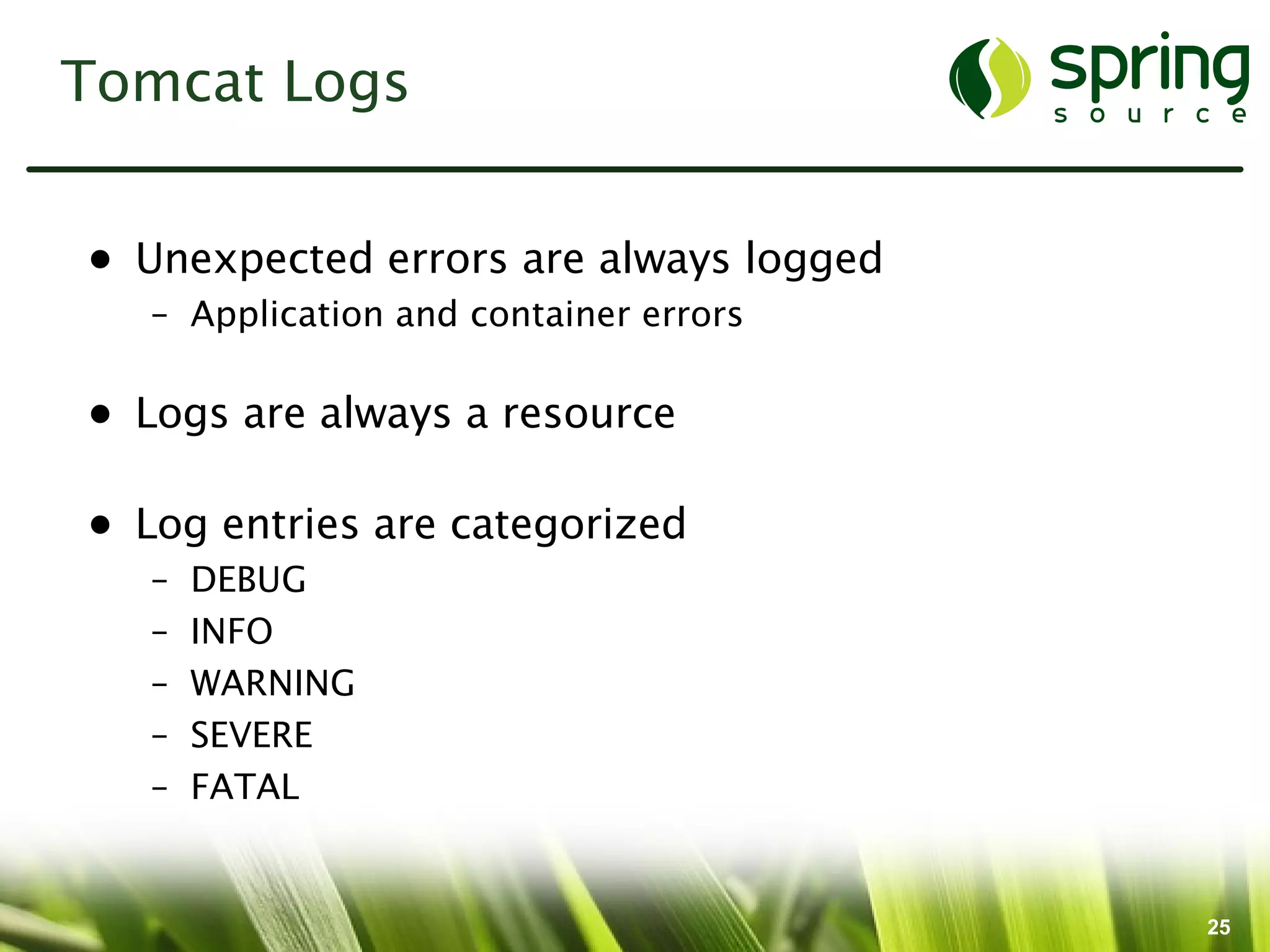 Tomcat Logs


• Unexpected errors are always logged
   – Application and container errors

• Logs are always a resource

• Log entries are categorized
   –   DEBUG
   –   INFO
   –   WARNING
   –   SEVERE
   –   FATAL


                                        25
 