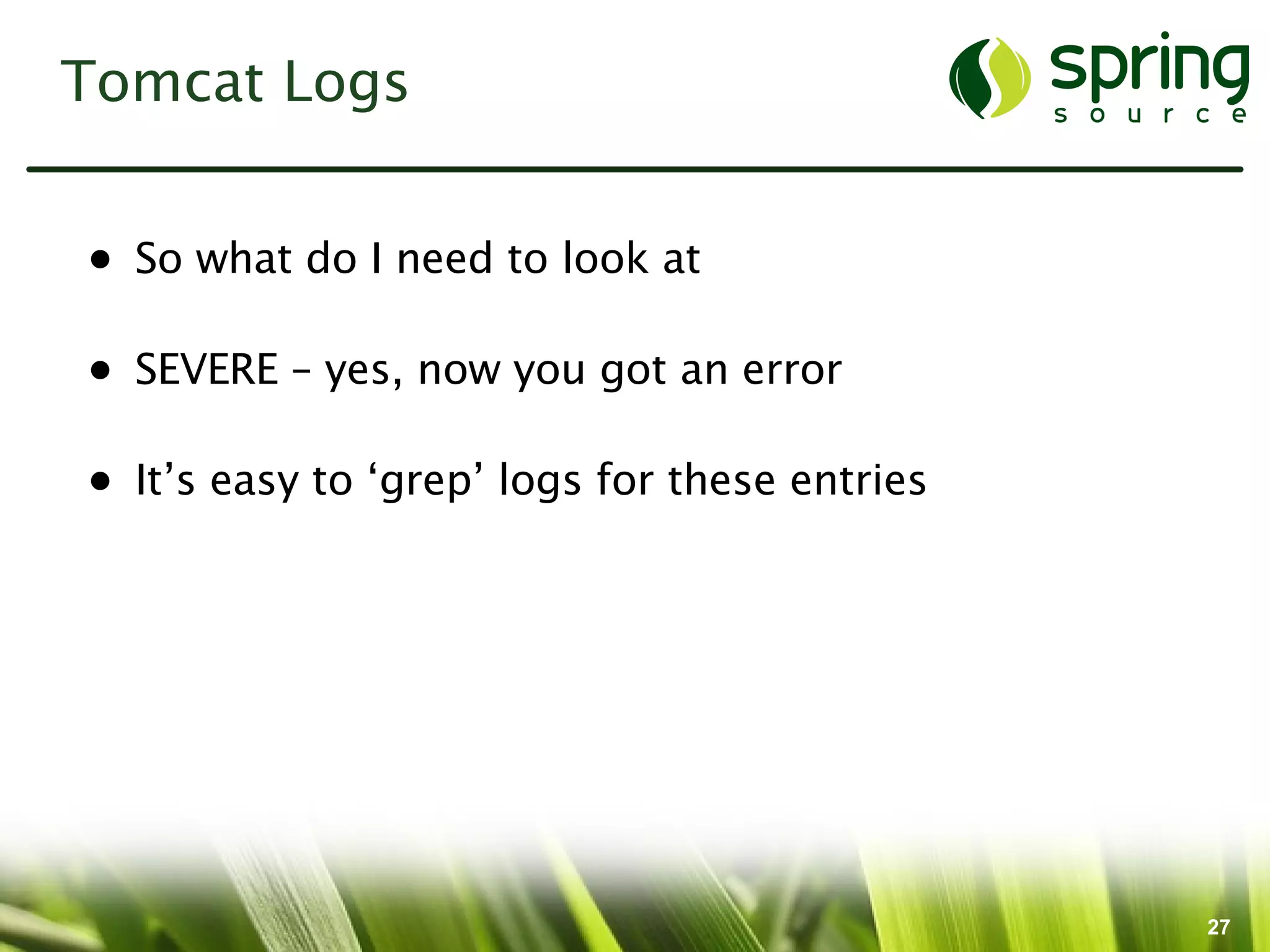 Tomcat Logs


• So what do I need to look at

• SEVERE – yes, now you got an error

• It’s easy to ‘grep’ logs for these entries




                                               27
 
