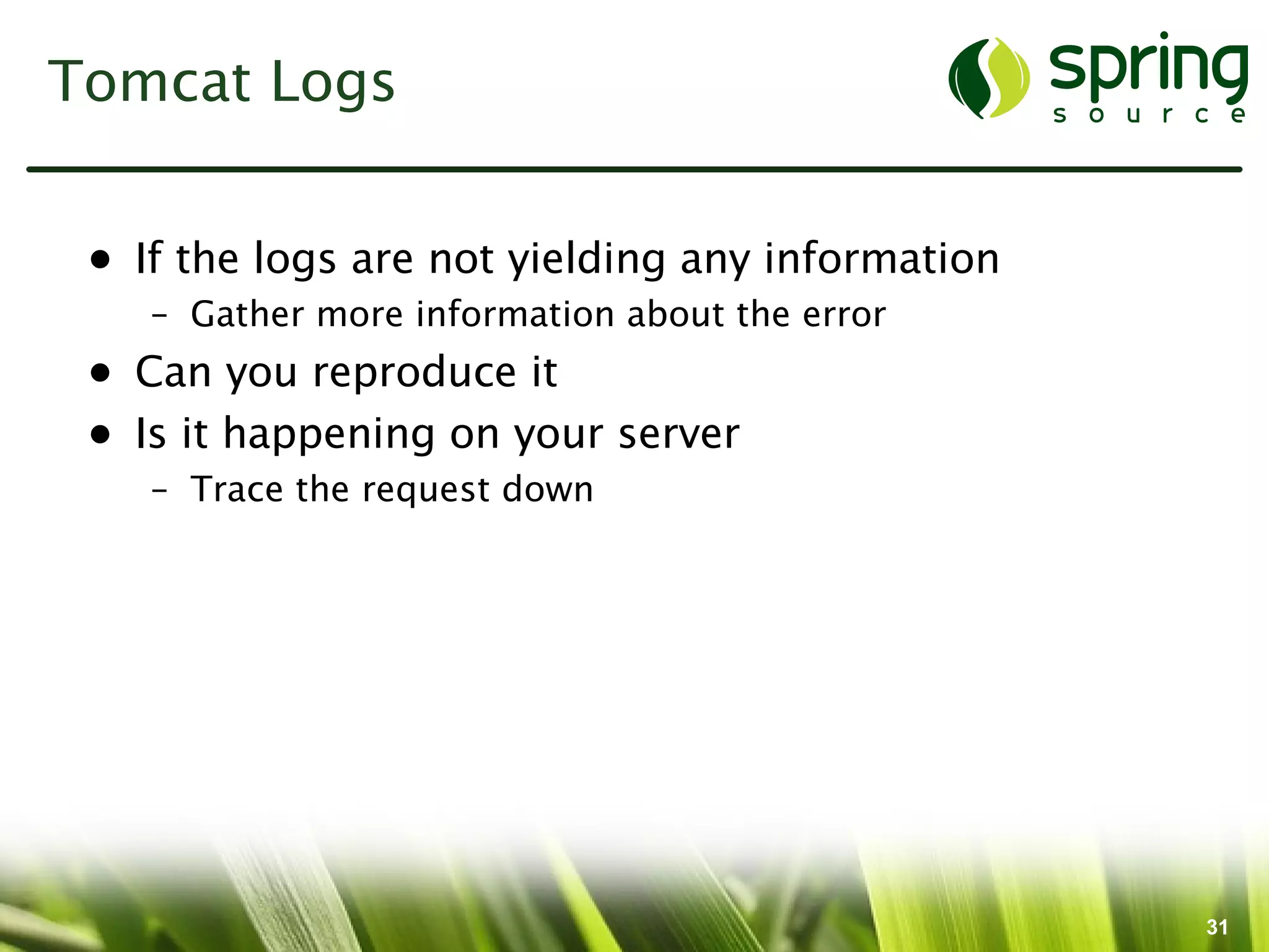 Tomcat Logs


 • If the logs are not yielding any information
    – Gather more information about the error
 • Can you reproduce it
 • Is it happening on your server
    – Trace the request down




                                                  31
 