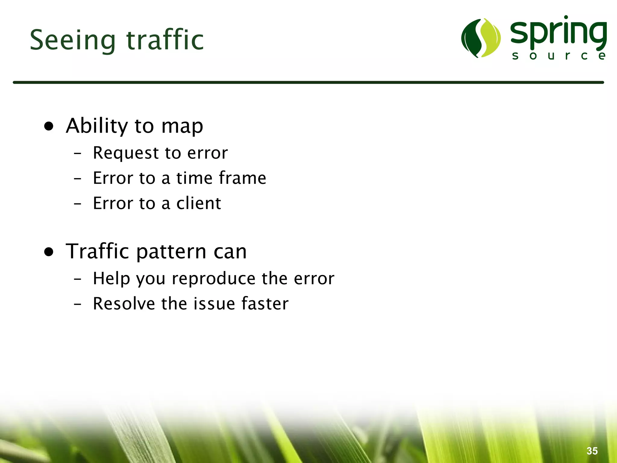 Seeing traffic


 • Ability to map
    – Request to error
    – Error to a time frame
    – Error to a client

 • Traffic pattern can
    – Help you reproduce the error
    – Resolve the issue faster




                                     35
 
