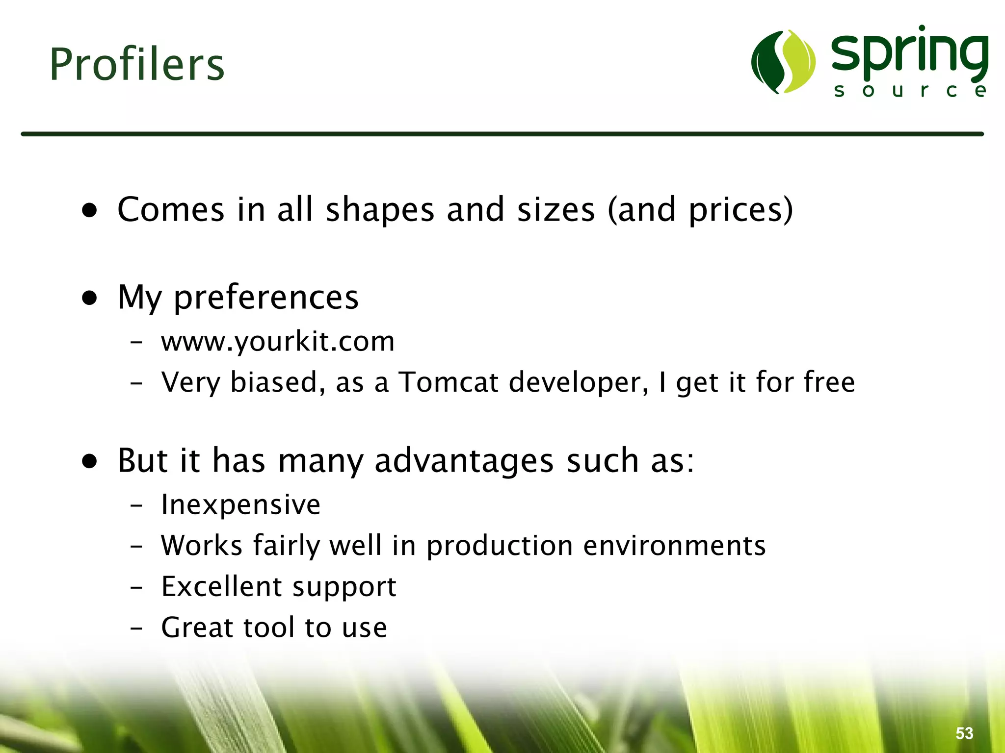 Profilers


 • Comes in all shapes and sizes (and prices)

 • My preferences
    – www.yourkit.com
    – Very biased, as a Tomcat developer, I get it for free

 • But it has many advantages such as:
    –   Inexpensive
    –   Works fairly well in production environments
    –   Excellent support
    –   Great tool to use


                                                              53
 