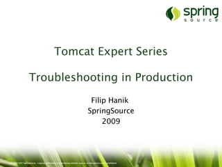 Tomcat Expert Series

                     Troubleshooting in Production
                                                                                    Filip Hanik
                                                                                   SpringSource
                                                                                        2009




Copyright 2007 SpringSource. Copying, publishing or distributing without express written permission is prohibited.
 