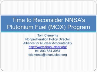 Time to Reconsider NNSA’s
Plutonium Fuel (MOX) Program
                 Tom Clements
      Nonproliferation Policy Director
     Alliance for Nuclear Accountability
          http://www.ananuclear.org/
               tel. 803-834-3084
         tclements@ananuclear.org
 