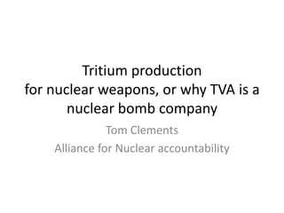 Tritium production
for nuclear weapons, or why TVA is a
       nuclear bomb company
               Tom Clements
    Alliance for Nuclear accountability
 