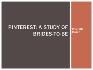 Charlotte
Mason
PINTEREST: A STUDY OF
BRIDES-TO-BE
 