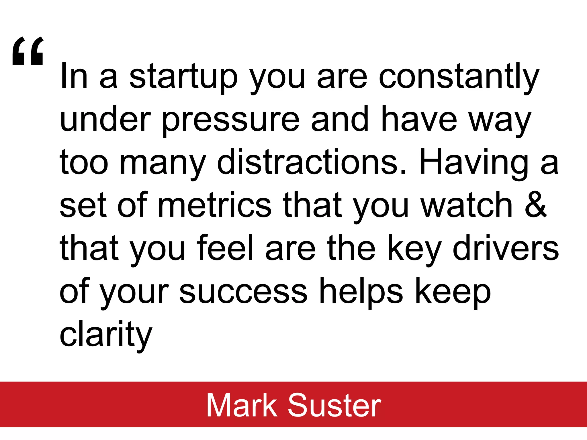 “In a startup you are constantly under pressure and have way too many distractions. Having a set of metrics that you watch & that you feel are the key drivers of your success helps keep clarityMark Suster