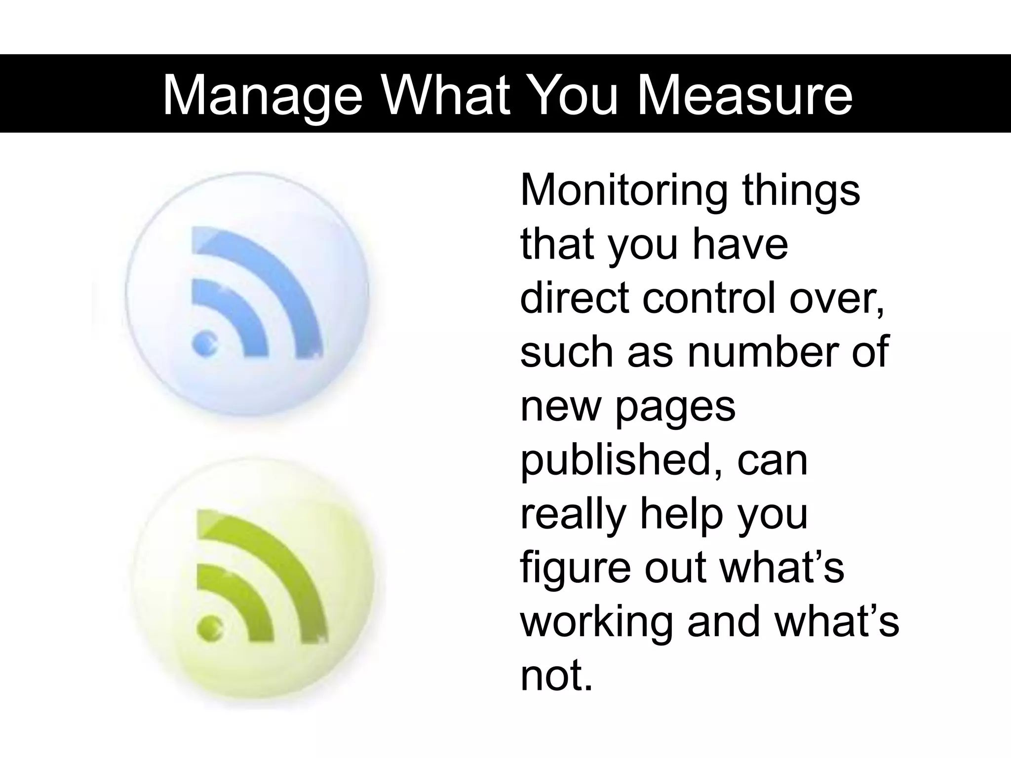 Manage What You MeasureMonitoring things that you have direct control over, such as number of new pages published, can really help you figure out what’s working and what’s not.