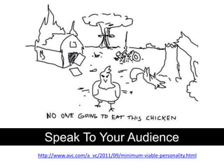 Speak To Your Audience
http://www.avc.com/a_vc/2011/09/minimum-viable-personality.html
 