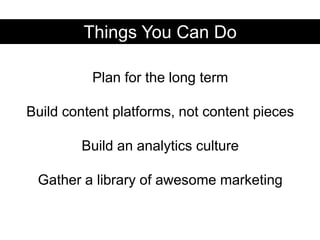 Things You Can DoPlan for the long termBuild content platforms, not content piecesBuild an analytics cultureGather a library of awesome marketing