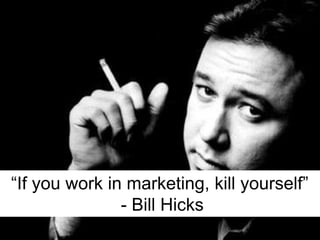 “If you work in marketing, kill yourself”- Bill Hicks