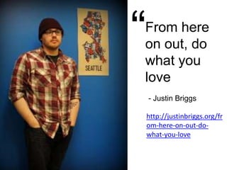 “From here on out, do what you love - Justin Briggshttp://justinbriggs.org/from-here-on-out-do-what-you-love