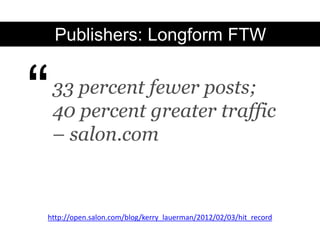 Publishers: Longform FTW



“   33 percent fewer posts;
    40 percent greater traffic
    – salon.com



http://open.salon.com/blog/kerry_lauerman/2012/02/03/hit_record
 