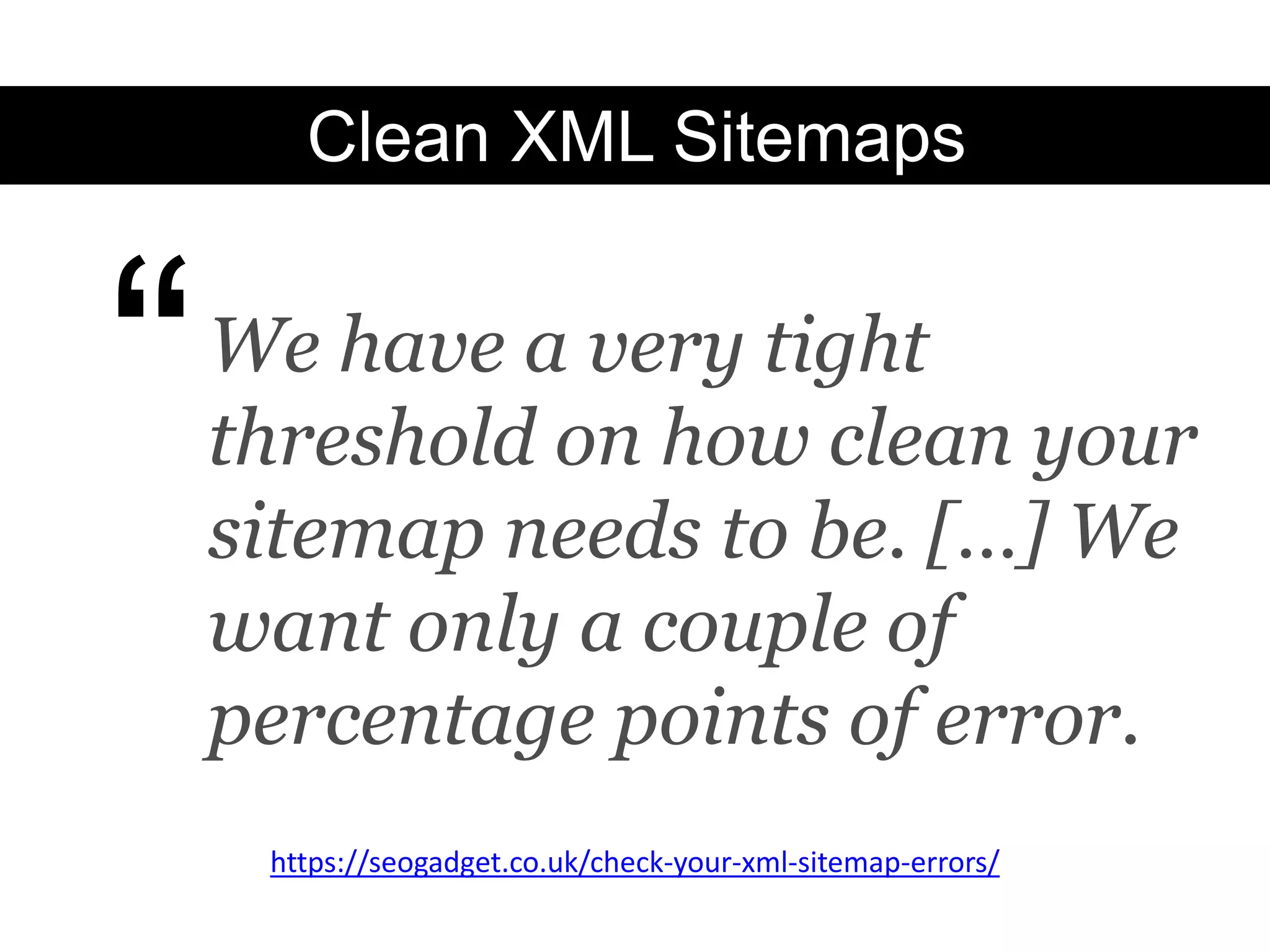 Clean XML Sitemaps



“   We have a very tight
    threshold on how clean your
    sitemap needs to be. […] We
    want only a couple of
    percentage points of error.
     https://seogadget.co.uk/check-your-xml-sitemap-errors/
 