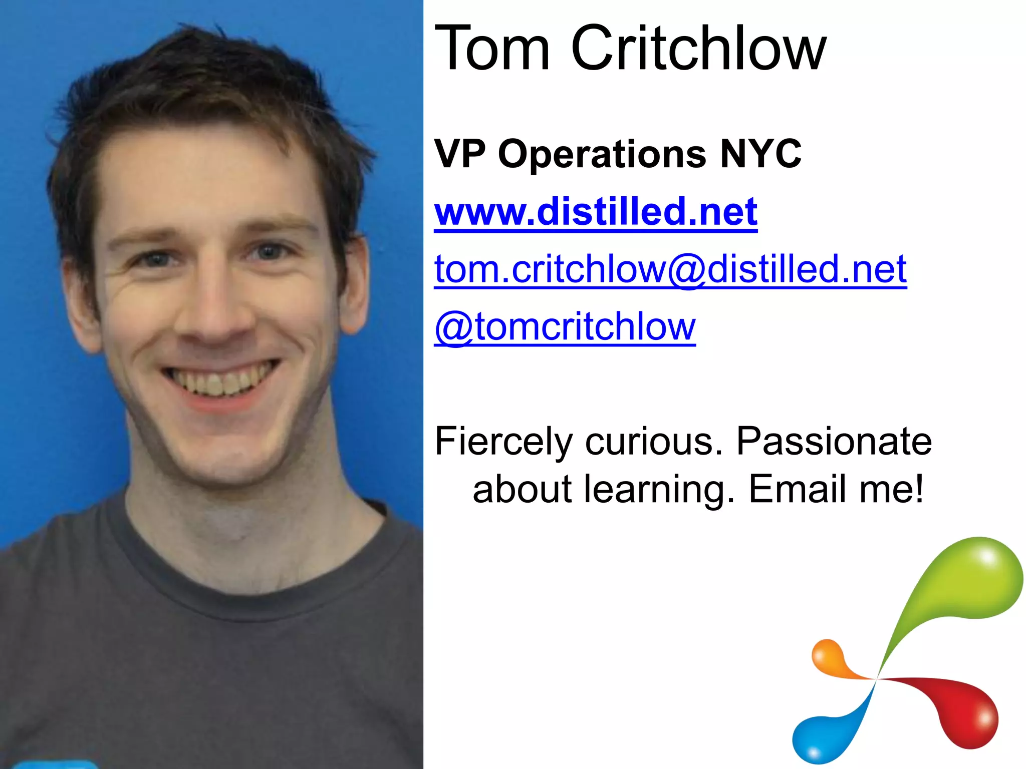 Tom Critchlow
VP Operations NYC
www.distilled.net
tom.critchlow@distilled.net
@tomcritchlow

Fiercely curious. Passionate
  about learning. Email me!
 