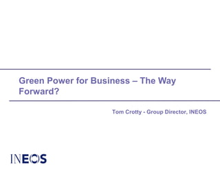 Green Power for Business – The Way
Forward?
Tom Crotty - Group Director, INEOS
 