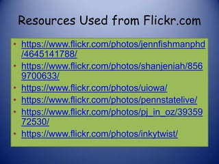 Resources Used from Flickr.com
• https://www.flickr.com/photos/jennfishmanphd
/4645141788/
• https://www.flickr.com/photos/shanjeniah/856
9700633/
• https://www.flickr.com/photos/uiowa/
• https://www.flickr.com/photos/pennstatelive/
• https://www.flickr.com/photos/pj_in_oz/39359
72530/
• https://www.flickr.com/photos/inkytwist/
 
