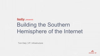 presents
Building the Southern
Hemisphere of the Internet
Tom Daly | VP, Infrastructure
 