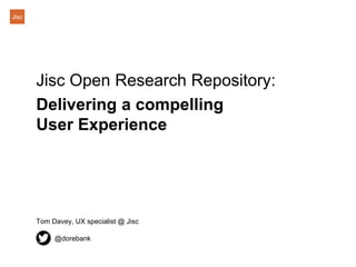 Jisc
Jisc Open Research Repository:
Delivering a compelling
User Experience
Tom Davey, UX specialist @ Jisc
@dorebank
 
