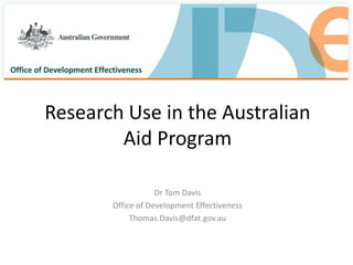 Research Use in the Australian
Aid Program
Dr Tom Davis
Office of Development Effectiveness
Thomas.Davis@dfat.gov.au

 