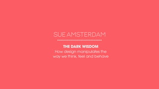 THE DARK WISDOM
How design manipulates the
way we think, feel and behave
 