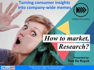 How to market,
Research?
Presented by:
Tom De Ruyck
@tomderuyckTurning	
  consumer	
  insights	
  into	
  company-­‐wide	
  memes	
  
Tom	
  de	
  Ruyck,,	
  Belgium,	
  22nd	
  September	
  2015	
  
Turning	
  consumer	
  insights	
  
into	
  company-­‐wide	
  memes	
  
	
  
 