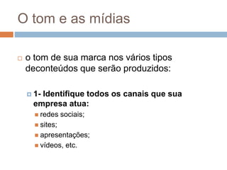O tom e as mídias
 o tom de sua marca nos vários tipos
deconteúdos que serão produzidos:
 1- Identifique todos os canais que sua
empresa atua:
 redes sociais;
 sites;
 apresentações;
 vídeos, etc.
 