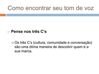 Como encontrar seu tom de voz
 Pense nos três C’s
 Os três C’s (cultura, comunidade e conversação)
são uma ótima maneira de descobrir quem é a
sua marca.
 