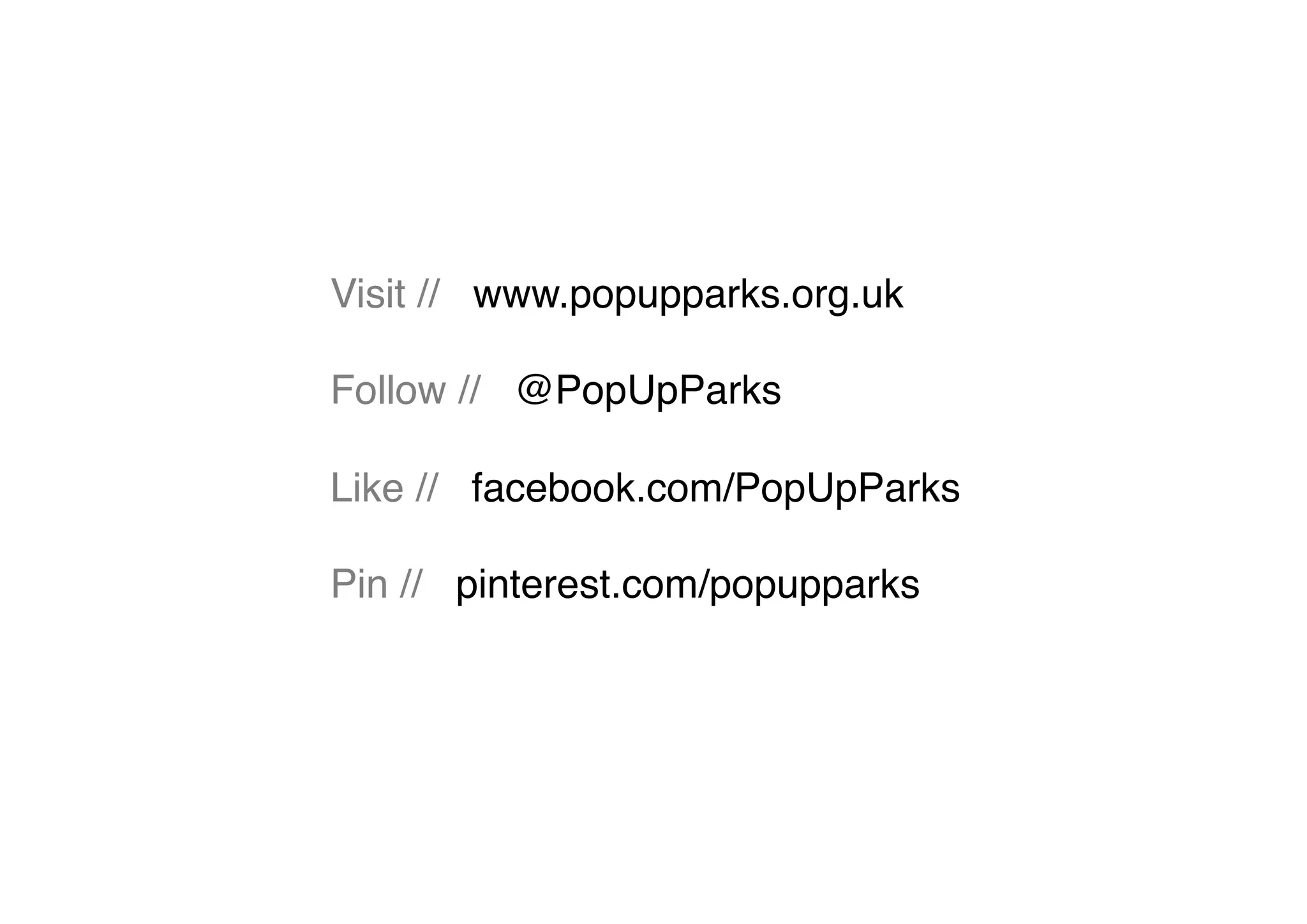 ! 
Visit // www.popupparks.org.uk! 
Follow // @PopUpParks! 
Like // facebook.com/PopUpParks! 
Pin // pinterest.com/popupparks! 
! 
