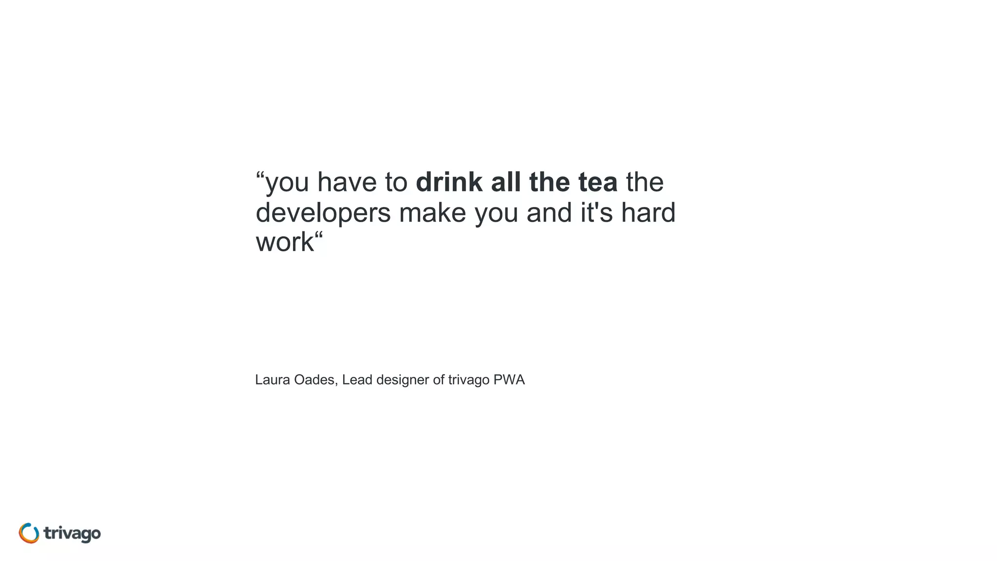 Laura Oades, Lead designer of trivago PWA
“you have to drink all the tea the
developers make you and it's hard
work“
 